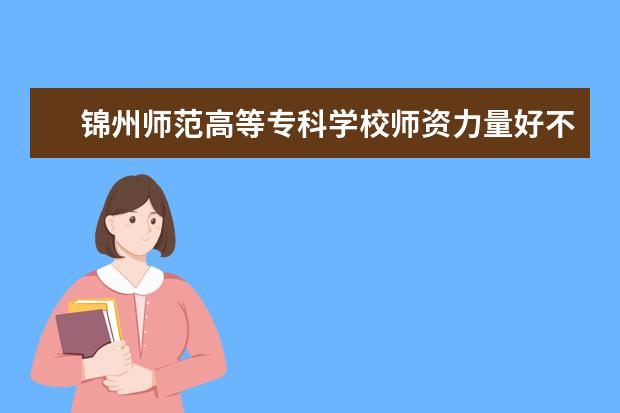 锦州师范高等专科学校师资力量好不好 锦州师范高等专科学校教师配备情况介绍