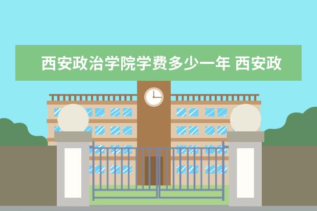 西安政治学院学费多少一年 西安政治学院收费高吗