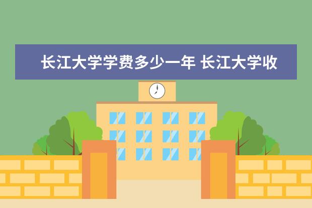 长江大学学费多少一年 长江大学收费高吗