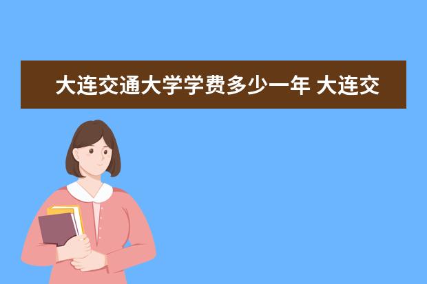 大连交通大学学费多少一年 大连交通大学收费高吗