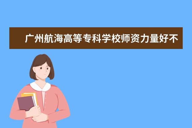 广州航海高等专科学校师资力量好不好 广州航海高等专科学校教师配备情况介绍