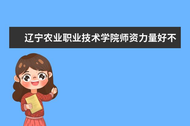 辽宁农业职业技术学院师资力量好不好 辽宁农业职业技术学院教师配备情况介绍