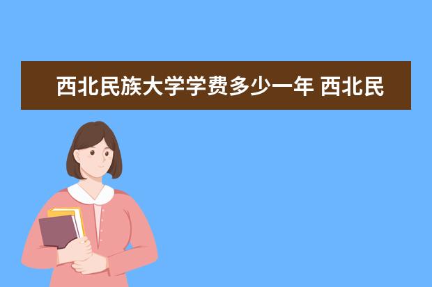 西北民族大学学费多少一年 西北民族大学收费高吗