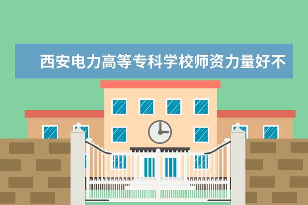 西安电力高等专科学校师资力量好不好 西安电力高等专科学校教师配备情况介绍