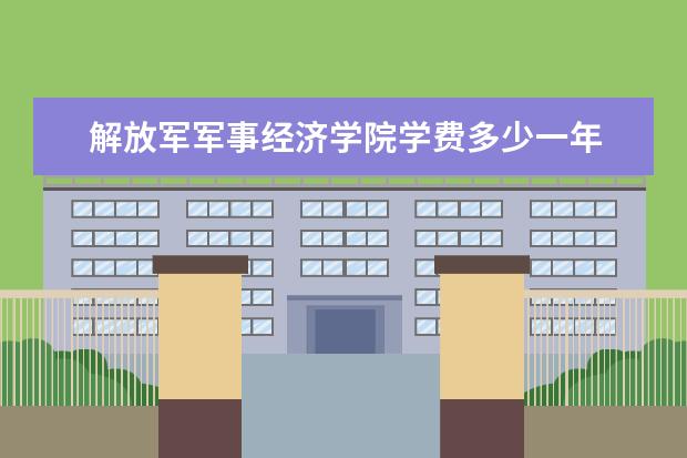 解放军军事经济学院学费多少一年 解放军军事经济学院收费高吗
