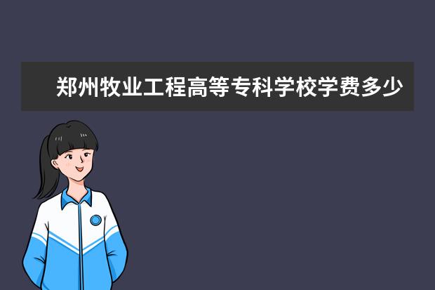郑州牧业工程高等专科学校学费多少一年 郑州牧业工程高等专科学校收费高吗