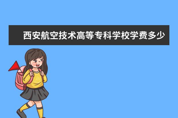 西安航空技术高等专科学校学费多少一年 西安航空技术高等专科学校收费高吗