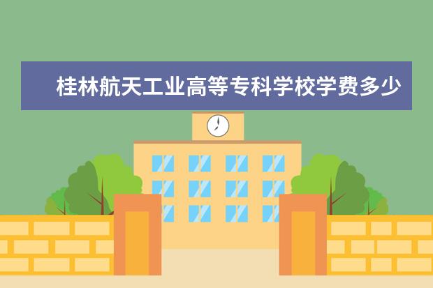桂林航天工业高等专科学校学费多少一年 桂林航天工业高等专科学校收费高吗