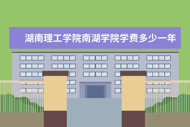 湖南理工学院南湖学院学费多少一年 湖南理工学院南湖学院收费高吗