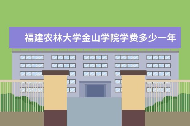 福建农林大学金山学院学费多少一年 福建农林大学金山学院收费高吗