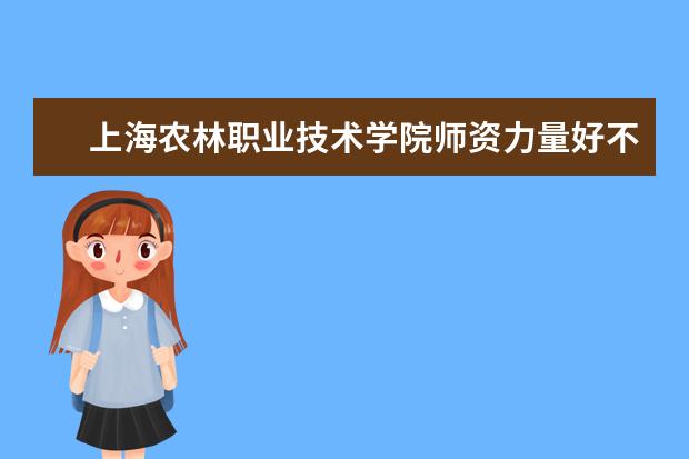 上海农林职业技术学院师资力量好不好 上海农林职业技术学院教师配备情况介绍