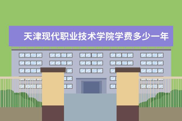 天津现代职业技术学院学费多少一年 天津现代职业技术学院收费高吗