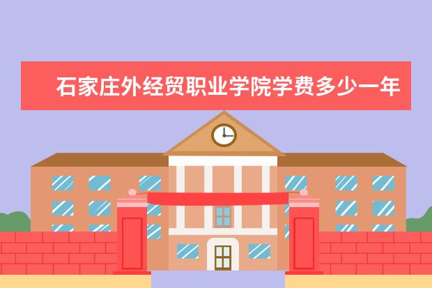 石家庄外经贸职业学院学费多少一年 石家庄外经贸职业学院收费高吗