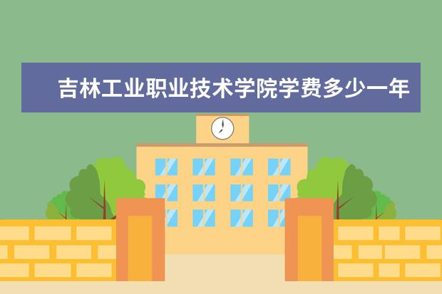 吉林工业职业技术学院学费多少一年 吉林工业职业技术学院收费高吗