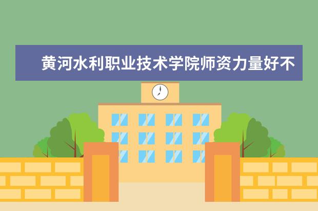 黄河水利职业技术学院师资力量好不好 黄河水利职业技术学院教师配备情况介绍