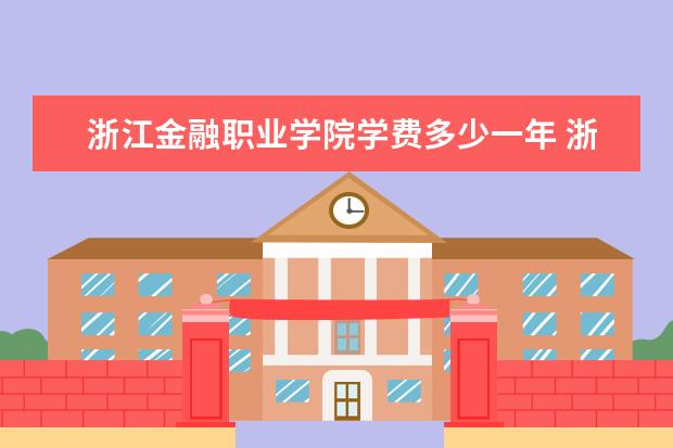 浙江金融职业学院学费多少一年 浙江金融职业学院收费高吗