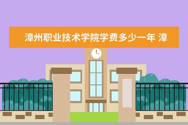 漳州职业技术学院学费多少一年 漳州职业技术学院收费高吗