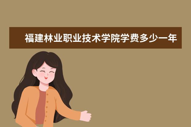 福建林业职业技术学院学费多少一年 福建林业职业技术学院收费高吗