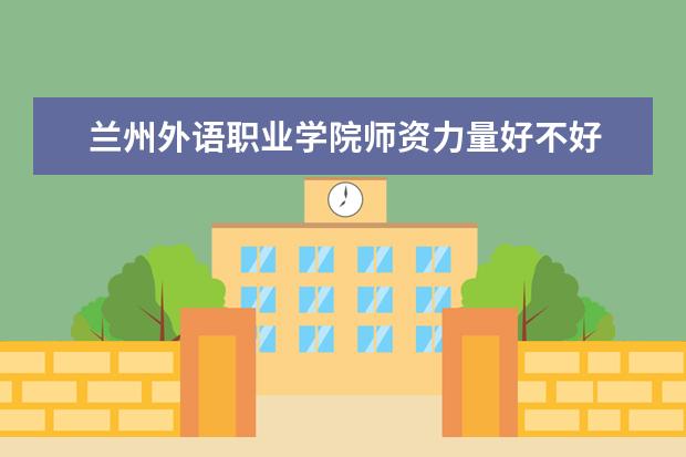 兰州外语职业学院师资力量好不好 兰州外语职业学院教师配备情况介绍