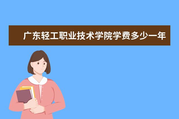 广东轻工职业技术学院学费多少一年 广东轻工职业技术学院收费高吗