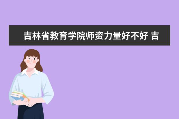 吉林省教育学院师资力量好不好 吉林省教育学院教师配备情况介绍