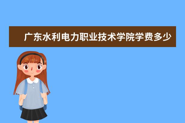 广东水利电力职业技术学院学费多少一年 广东水利电力职业技术学院收费高吗