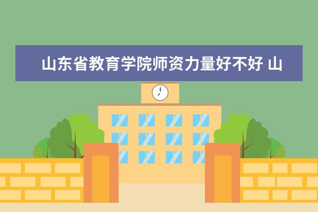 山东省教育学院师资力量好不好 山东省教育学院教师配备情况介绍