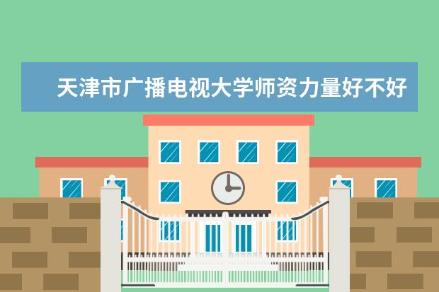 天津市广播电视大学师资力量好不好 天津市广播电视大学教师配备情况介绍