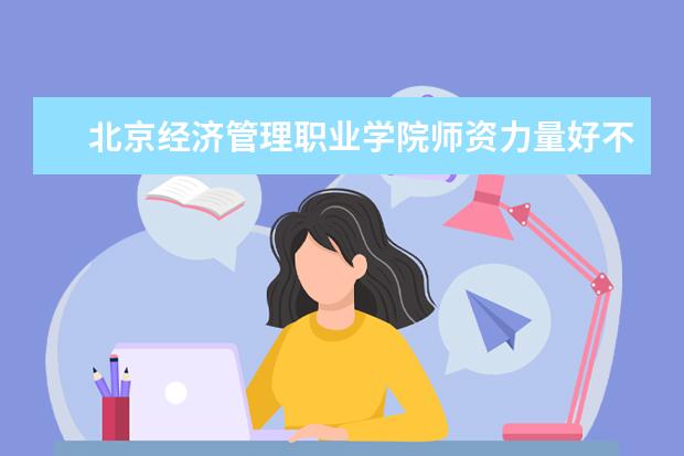 北京经济管理职业学院师资力量好不好 北京经济管理职业学院教师配备情况介绍