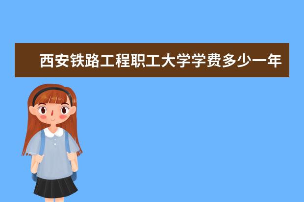 西安铁路工程职工大学学费多少一年 西安铁路工程职工大学收费高吗