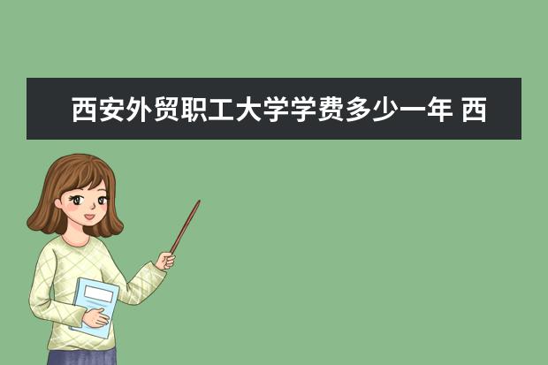 西安外贸职工大学学费多少一年 西安外贸职工大学收费高吗