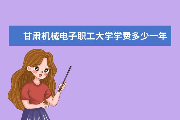 甘肃机械电子职工大学学费多少一年 甘肃机械电子职工大学收费高吗
