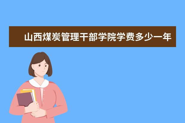 山西煤炭管理干部学院学费多少一年 山西煤炭管理干部学院收费高吗