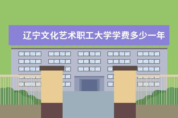 辽宁文化艺术职工大学是什么类型大学 辽宁文化艺术职工大学学校介绍