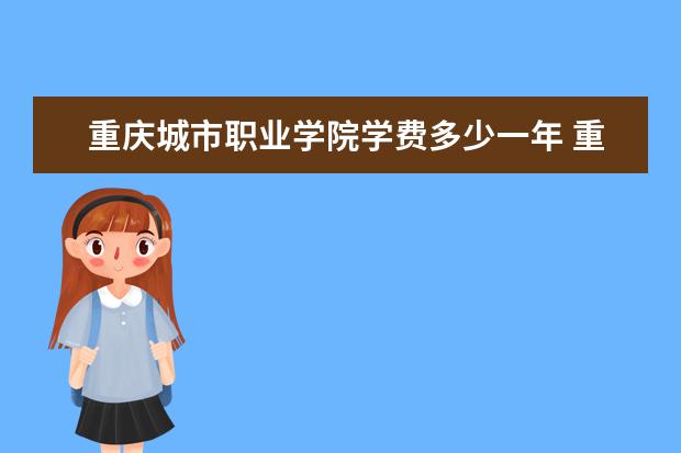 重庆城市职业学院学费多少一年 重庆城市职业学院收费高吗