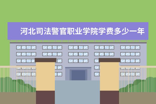 河北司法警官职业学院学费多少一年 河北司法警官职业学院收费高吗