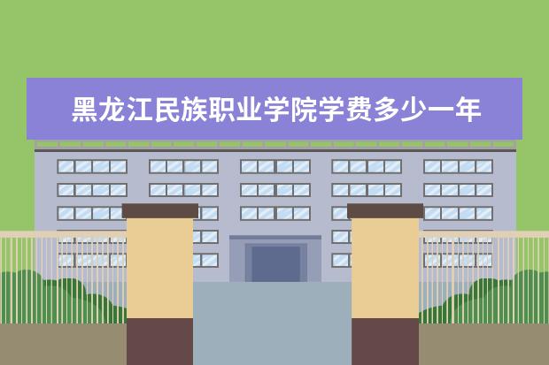 黑龙江民族职业学院学费多少一年 黑龙江民族职业学院收费高吗