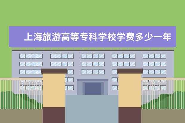 上海旅游高等专科学校学费多少一年 上海旅游高等专科学校收费高吗