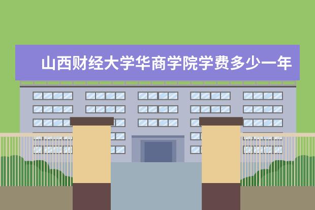 山西财经大学华商学院学费多少一年 山西财经大学华商学院收费高吗