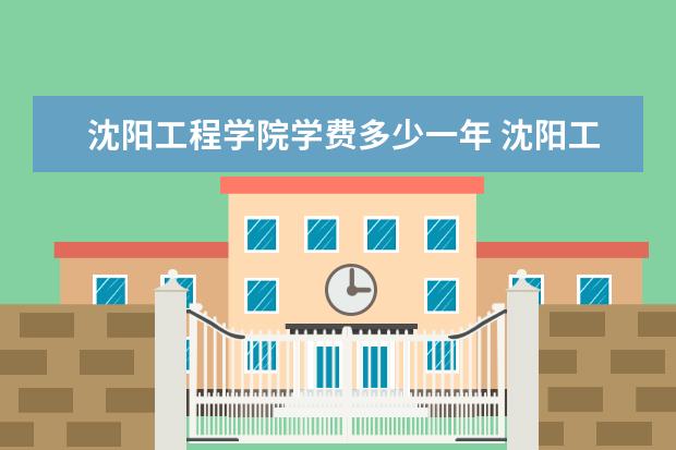 沈阳工程学院学费多少一年 沈阳工程学院收费高吗