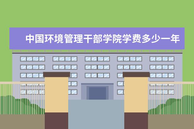 中国环境管理干部学院学费多少一年 中国环境管理干部学院收费高吗