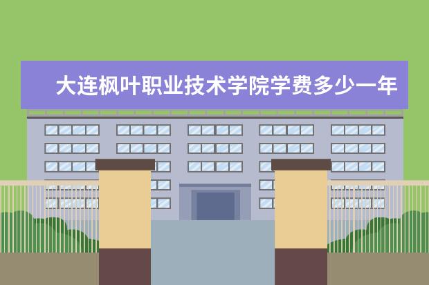 大连枫叶职业技术学院学费多少一年 大连枫叶职业技术学院收费高吗