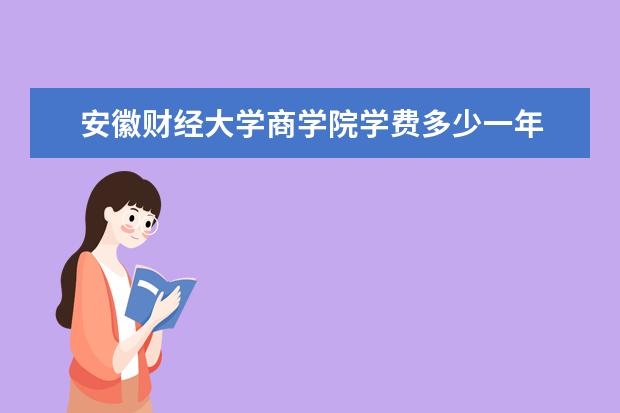 安徽财经大学商学院学费多少一年 安徽财经大学商学院收费高吗