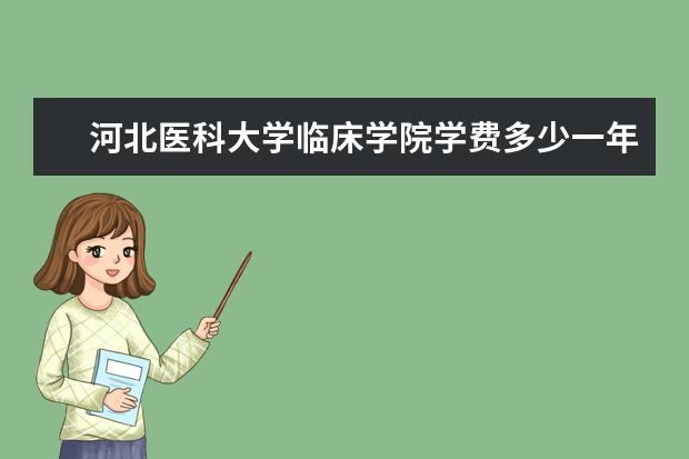 河北医科大学临床学院全国排名怎么样 河北医科大学临床学院历年录取分数线多少