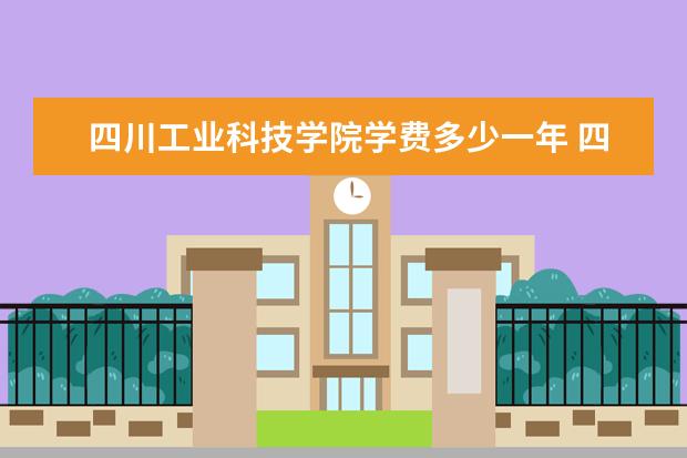 四川工业科技学院学费多少一年 四川工业科技学院收费高吗