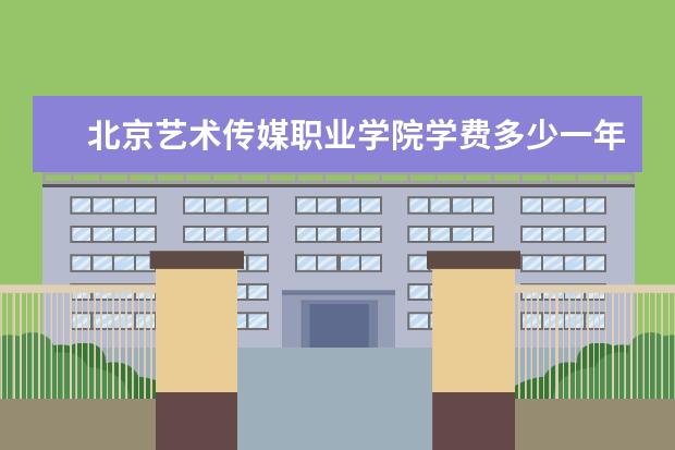北京艺术传媒职业学院学费多少一年 北京艺术传媒职业学院收费高吗