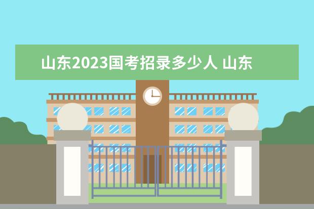 山东2023国考招录多少人 山东2023国考职位表一览