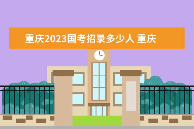 重庆2023国考招录多少人 重庆2023国考职位表一览