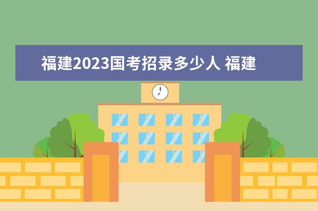 福建2023国考招录多少人 福建2023国考职位表一览