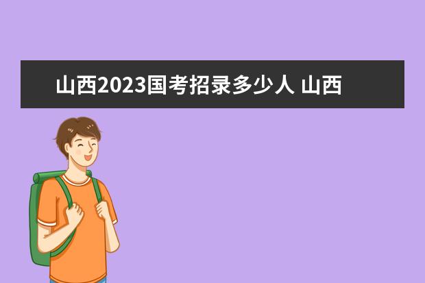 山西2023国考招录多少人 山西2023国考职位表一览